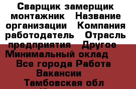 Сварщик-замерщик-монтажник › Название организации ­ Компания-работодатель › Отрасль предприятия ­ Другое › Минимальный оклад ­ 1 - Все города Работа » Вакансии   . Тамбовская обл.,Котовск г.